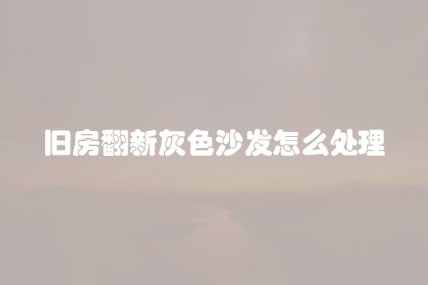 旧房翻新灰色沙发怎么处理